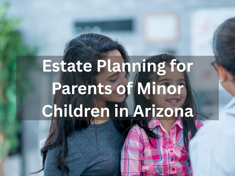 Estate Planning for Parents of Minor Children in Arizona