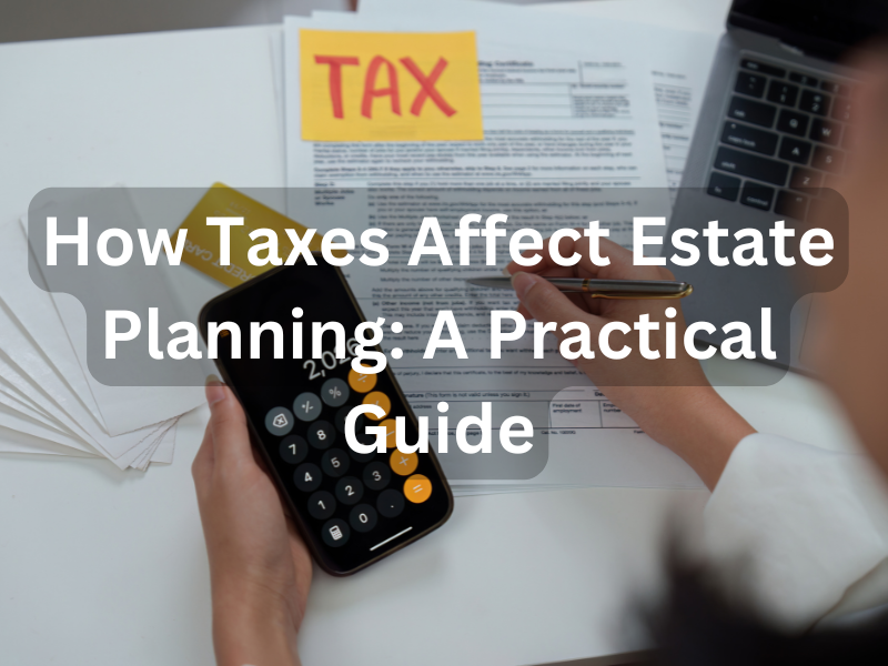 How Taxes Affect Estate Planning: A Practical Guide